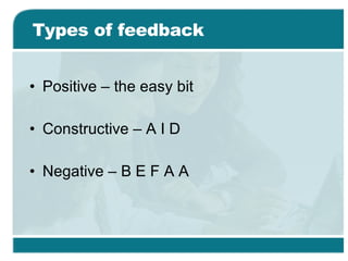 Types of feedback Positive – the easy bit Constructive – A I D Negative – B E F A A 
