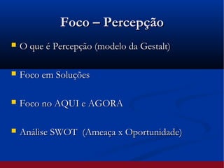 Foco – PercepçãoFoco – Percepção
 O que é Percepção (modelo da Gestalt)O que é Percepção (modelo da Gestalt)
 Foco em SoluçõesFoco em Soluções
 Foco no AQUI e AGORAFoco no AQUI e AGORA
 Análise SWOT (Ameaça x Oportunidade)Análise SWOT (Ameaça x Oportunidade)
 
