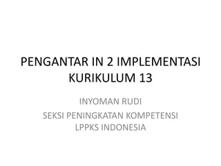 PENGANTAR IN 2 IMPLEMENTASI
KURIKULUM 13
INYOMAN RUDI
SEKSI PENINGKATAN KOMPETENSI
LPPKS INDONESIA

 