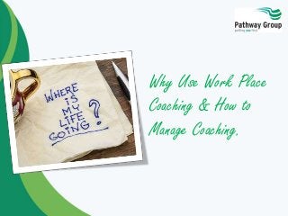Why Use Work Place
Coaching & How to
Manage Coaching.
 