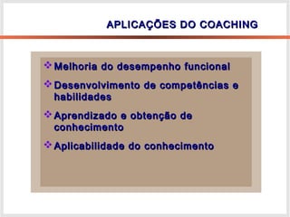 APLICAÇÕES DO COACHINGAPLICAÇÕES DO COACHING
 Melhoria do desempenho funcionalMelhoria do desempenho funcional
 Desenvolvimento de competências eDesenvolvimento de competências e
habilidadeshabilidades
 Aprendizado e obtenção deAprendizado e obtenção de
conhecimentoconhecimento
 Aplicabilidade do conhecimentoAplicabilidade do conhecimento
 