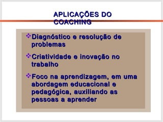APLICAÇÕES DOAPLICAÇÕES DO
COACHINGCOACHING
Diagnóstico e resolução deDiagnóstico e resolução de
problemasproblemas
Criatividade e inovação noCriatividade e inovação no
trabalhotrabalho
Foco na aprendizagem, em umaFoco na aprendizagem, em uma
abordagem educacional eabordagem educacional e
pedagógica, auxiliando aspedagógica, auxiliando as
pessoas a aprenderpessoas a aprender
 