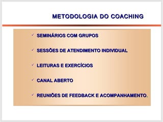 METODOLOGIA DO COACHINGMETODOLOGIA DO COACHING
 SEMINÁRIOS COM GRUPOSSEMINÁRIOS COM GRUPOS
 SESSÕES DE ATENDIMENTO INDIVIDUALSESSÕES DE ATENDIMENTO INDIVIDUAL
 LEITURAS E EXERCÍCIOSLEITURAS E EXERCÍCIOS
 CANAL ABERTOCANAL ABERTO
 REUNIÕES DE FEEDBACK E ACOMPANHAMENTOREUNIÕES DE FEEDBACK E ACOMPANHAMENTO..
 