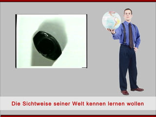 Die Sichtweise seiner Welt kennen lernen wollen
 