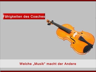 Fähigkeiten des Coaches
Welche „Musik“ macht der Andere
 