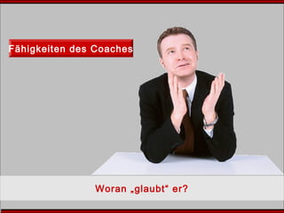 Fähigkeiten des Coaches
Woran „glaubt“ er?
 