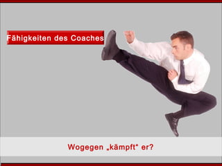 Fähigkeiten des Coaches
Wogegen „kämpft“ er?
 
