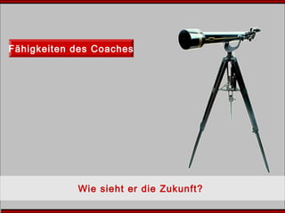 Fähigkeiten des Coaches
Wie sieht er die Zukunft?
 