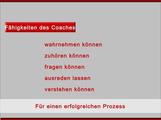 Fähigkeiten des Coaches
Für einen erfolgreichen Prozess
wahrnehmen können
zuhören können
fragen können
ausreden lassen
verstehen können
 