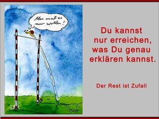 Du kannst
nur erreichen,
was Du genau
erklären kannst.
Der Rest ist Zufall
 