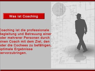 Was ist Coaching
Coaching ist die professionale
Begleitung und Betreuung einer
oder mehrerer Personen durch
einen Coach mit dem Ziel, den
oder die Cochees zu befähigen,
optimale Ergebnisse
hervorzubringen.
 