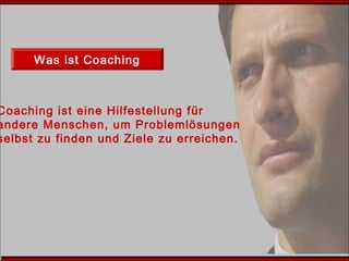 Was ist Coaching
Coaching ist eine Hilfestellung für
andere Menschen, um Problemlösungen
selbst zu finden und Ziele zu erreichen.
 