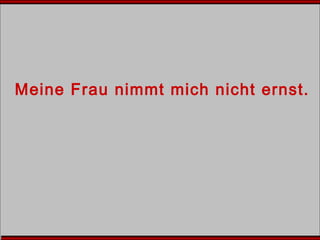 Meine Frau nimmt mich nicht ernst.
 