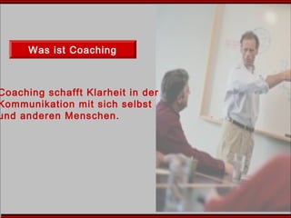 Was ist Coaching
Coaching schafft Klarheit in der
Kommunikation mit sich selbst
und anderen Menschen.
 