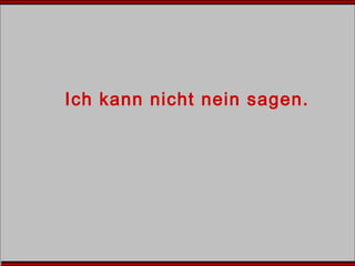 Ich kann nicht nein sagen.
 