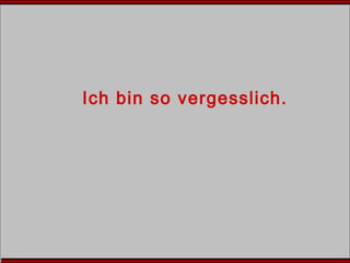 Ich bin so vergesslich.
 