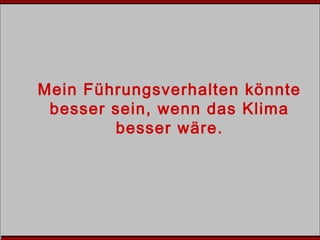 Mein Führungsverhalten könnte
besser sein, wenn das Klima
besser wäre.
 