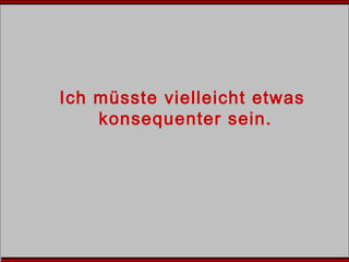 Ich müsste vielleicht etwas
konsequenter sein.
 