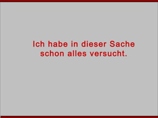 Ich habe in dieser Sache
schon alles versucht.
 