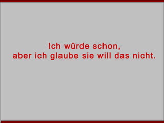 Ich würde schon,
aber ich glaube sie will das nicht.
 