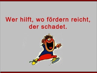 Wer hilft, wo fördern reicht,
der schadet.
 