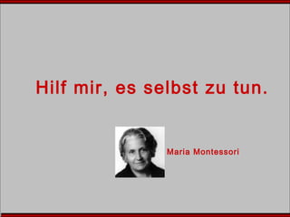 Hilf mir, es selbst zu tun.
Maria Montessori
 