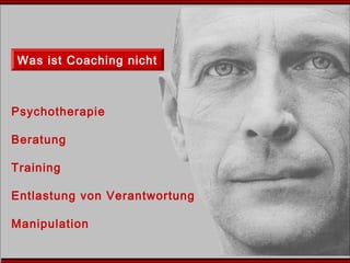 Was ist Coaching nicht
Psychotherapie
Beratung
Training
Entlastung von Verantwortung
Manipulation
 