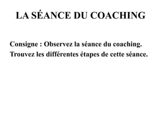 LA SÉANCE DU COACHING
Consigne : Observez la séance du coaching.
Trouvez les différentes étapes de cette séance.
 