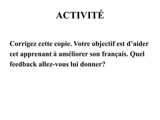 ACTIVITÉ
Corrigez cette copie. Votre objectif est d’aider
cet apprenant à améliorer son français. Quel
feedback allez-vous lui donner?
 