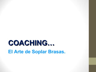 COACHING…COACHING…
El Arte de Soplar Brasas.
 
