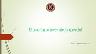 El coaching como estrategia gerencial 
María Laura Cerrada. 
 