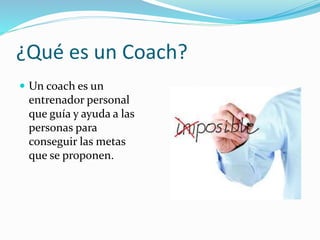 ¿Qué es un Coach?
 Un coach es un
entrenador personal
que guía y ayuda a las
personas para
conseguir las metas
que se proponen.
 