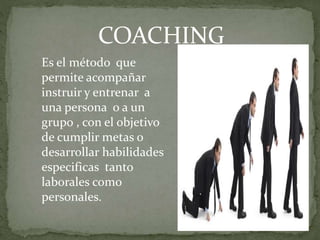 COACHING
Es el método que
permite acompañar
instruir y entrenar a
una persona o a un
grupo , con el objetivo
de cumplir metas o
desarrollar habilidades
especificas tanto
laborales como
personales.
 