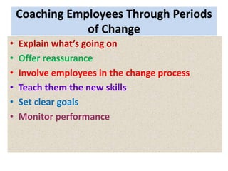 Coaching Employees Through Periods
of Change
• Explain what’s going on
• Offer reassurance
• Involve employees in the change process
• Teach them the new skills
• Set clear goals
• Monitor performance
 
