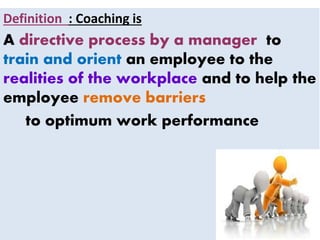Definition : Coaching is
A directive process by a manager to
train and orient an employee to the
realities of the workplace and to help the
employee remove barriers
to optimum work performance
 