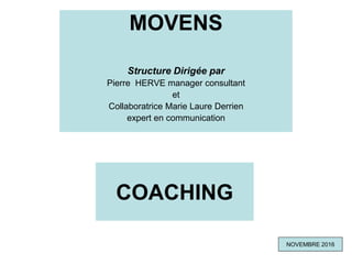 COACHING
MOVENS
Structure Dirigée par
Pierre HERVE manager consultant
et
Collaboratrice Marie Laure Derrien
expert en communication
NOVEMBRE 2016
 