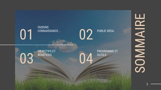 SOMMAIRE
2
FAISONS
CONNAISSANCE...
01
OBJECTIFS ET
BÉNÉFICES
03
PUBLIC IDÉAL
02
PROGRAMME ET
OUTILS
04
 