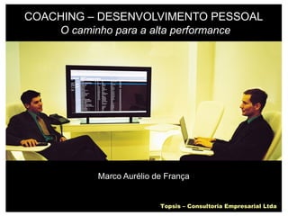 COACHING – DESENVOLVIMENTO PESSOAL   O caminho para a alta performance Marco Aurélio de França Topsis – Consultoria Empresarial Ltda 