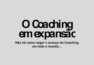 Não há como negar o avanço do Coaching
em todo o mundo…
 