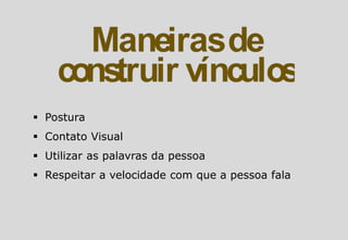  Postura
 Contato Visual
 Utilizar as palavras da pessoa
 Respeitar a velocidade com que a pessoa fala
 