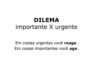 DILEMA
importante X urgente
Em coisas urgentes você reage.
Em coisas importantes você age.
 