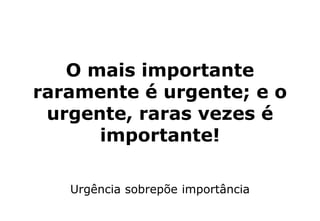 O mais importante
raramente é urgente; e o
urgente, raras vezes é
importante!
Urgência sobrepõe importância
 
