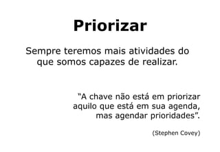 Priorizar
Sempre teremos mais atividades do
que somos capazes de realizar.
“A chave não está em priorizar
aquilo que está em sua agenda,
mas agendar prioridades”.
(Stephen Covey)
 