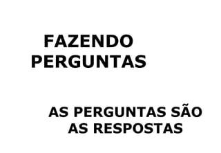 FAZENDO
PERGUNTAS
AS PERGUNTAS SÃO
AS RESPOSTAS
 