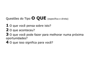 Questões do Tipo O QUE (específica e direta)
1 O que você pensa sobre isto?
2 O que aconteceu?
3 O que você pode fazer para melhorar numa próxima
oportunidades?
4 O que isso significa para você?
 