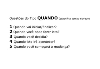 Questões do Tipo QUANDO (especifica tempo e prazo)
1 Quando vai iniciar/finalizar?
2 Quando você pode fazer isto?
3 Quando você decidiu?
4 Quando isto irá acontecer?
5 Quando você começará a mudança?
 