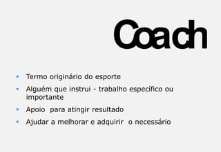  Termo originário do esporte
 Alguém que instrui - trabalho específico ou
importante
 Apoio para atingir resultado
 Ajudar a melhorar e adquirir o necessário
 