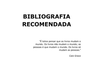 ”É tolice pensar que os livros mudam o
mundo. Os livros não mudam o mundo; as
pessoas é que mudam o mundo. Os livros só
mudam as pessoas.”
Caio Graco
BIBLIOGRAFIA
RECOMENDADA
 