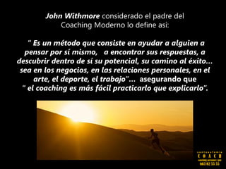 John Withmore considerado el padre del
Coaching Moderno lo define así:
“ Es un método que consiste en ayudar a alguien a
pensar por sí mismo, a encontrar sus respuestas, a
descubrir dentro de sí su potencial, su camino al éxito…
sea en los negocios, en las relaciones personales, en el
arte, el deporte, el trabajo”… asegurando que
“ el coaching es más fácil practicarlo que explicarlo”.
s a n t a e u f e m i a
C O A C H
coaching personal y pnl
663 02 55 55
 
