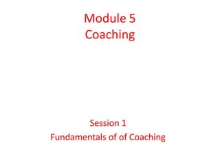 Module 5
Coaching
Session 1
Fundamentals of of Coaching
 